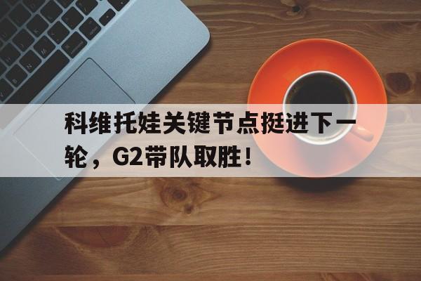  科维托娃关键节点挺进下一轮，G2带队取胜！-九游会登录入口